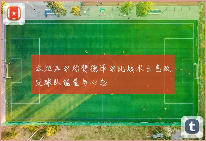 本坦库尔称赞德泽尔比战术出色改变球队能量与心态