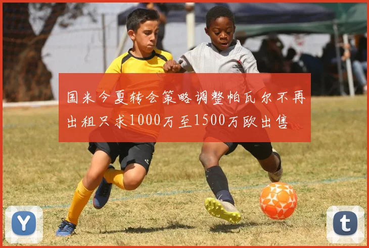 国米今夏转会策略调整帕瓦尔不再出租只求1000万至1500万欧出售