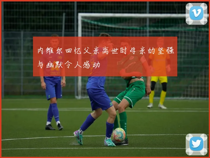 内维尔回忆父亲离世时母亲的坚强与幽默令人感动