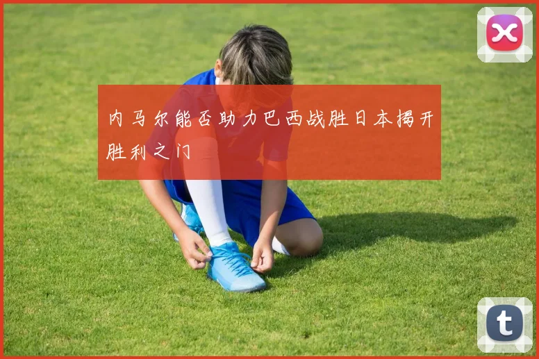 内马尔能否助力巴西战胜日本揭开胜利之门