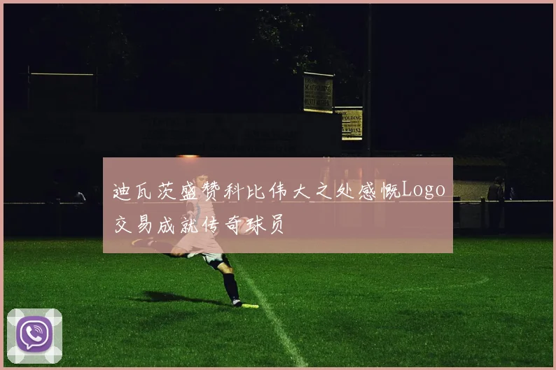 迪瓦茨盛赞科比伟大之处感慨Logo交易成就传奇球员