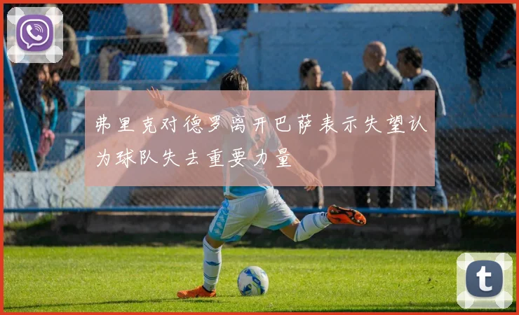 弗里克对德罗离开巴萨表示失望认为球队失去重要力量