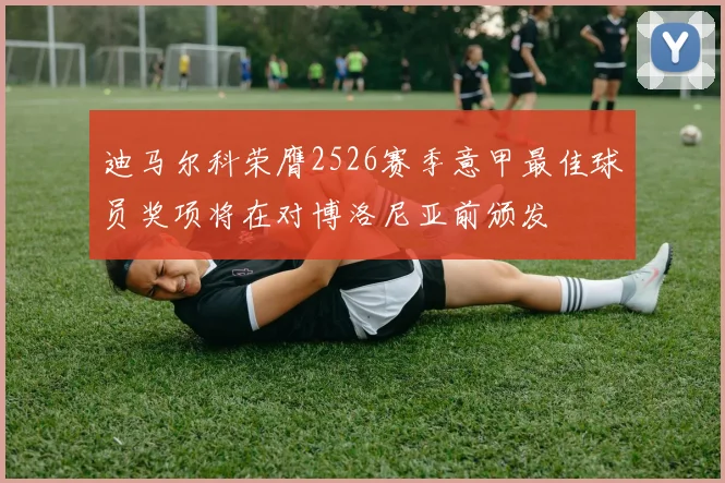 迪马尔科荣膺2526赛季意甲最佳球员奖项将在对博洛尼亚前颁发
