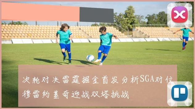 次轮对决雷霆掘金首发分析SGA对位穆雷约基奇迎战双塔挑战