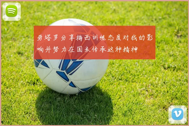 劳塔罗分享梅西训练态度对我的影响并努力在国米传承这种精神