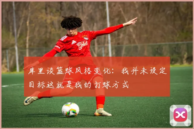 库里谈篮球风格变化：我并未设定目标这就是我的打球方式