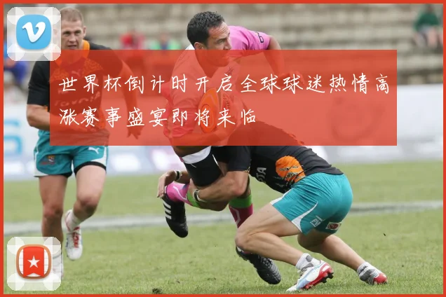 世界杯倒计时开启全球球迷热情高涨赛事盛宴即将来临
