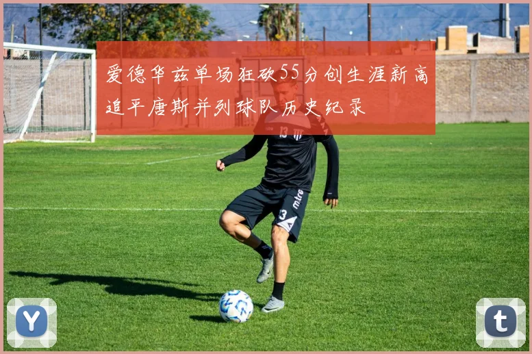 爱德华兹单场狂砍55分创生涯新高追平唐斯并列球队历史纪录