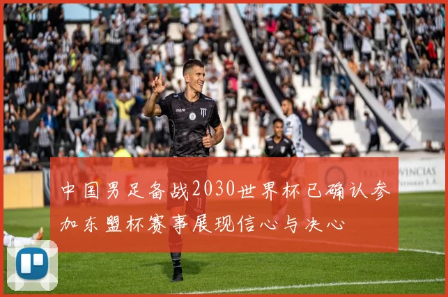 中国男足备战2030世界杯已确认参加东盟杯赛事展现信心与决心