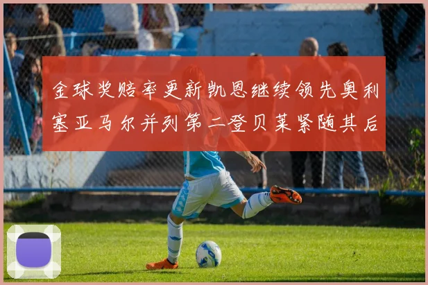 金球奖赔率更新凯恩继续领先奥利塞亚马尔并列第二登贝莱紧随其后
