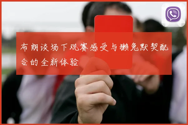 布朗谈场下观赛感受与獭兔默契配合的全新体验