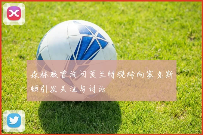 森林狼曾询问莫兰特现转向塞克斯顿引发关注与讨论