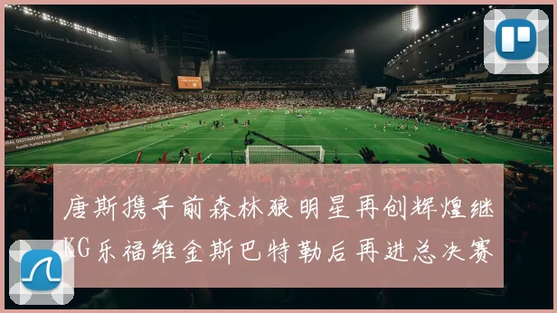唐斯携手前森林狼明星再创辉煌继KG乐福维金斯巴特勒后再进总决赛