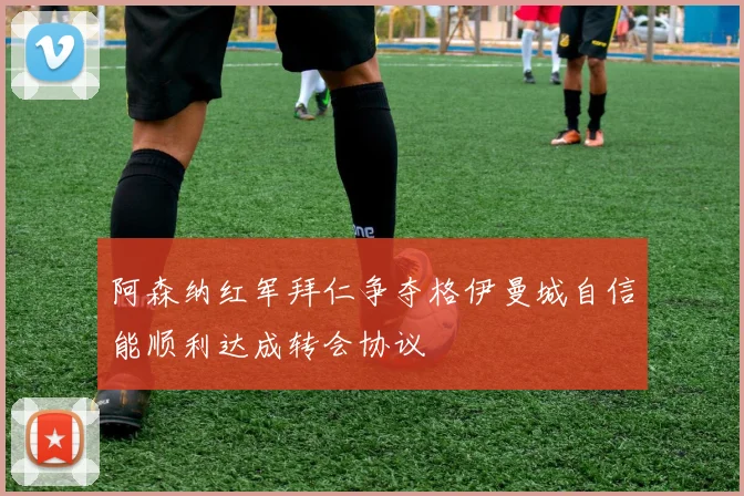 阿森纳红军拜仁争夺格伊曼城自信能顺利达成转会协议