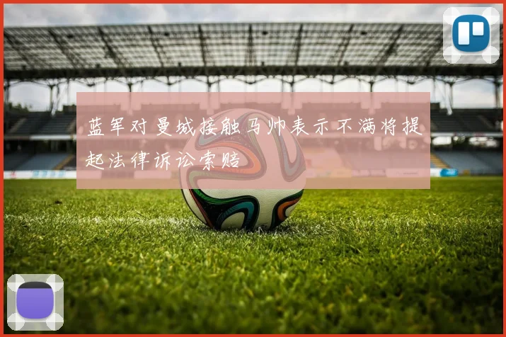 蓝军对曼城接触马帅表示不满将提起法律诉讼索赔