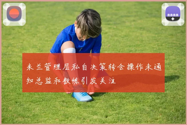 米兰管理层私自决策转会操作未通知总监和教练引发关注