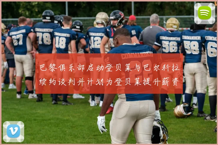 巴黎俱乐部启动登贝莱与巴尔科拉续约谈判并计划为登贝莱提升薪资待遇
