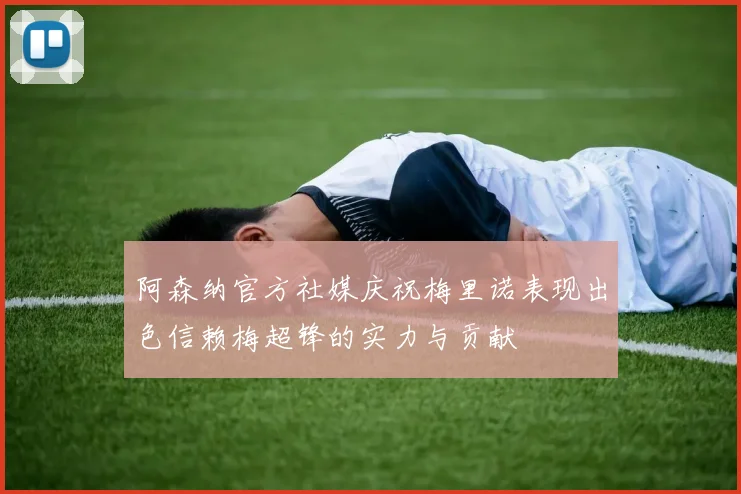 阿森纳官方社媒庆祝梅里诺表现出色信赖梅超锋的实力与贡献