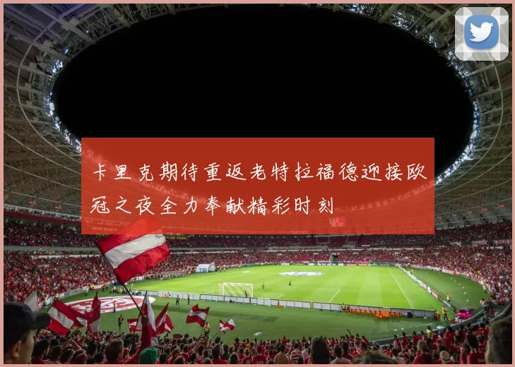 卡里克期待重返老特拉福德迎接欧冠之夜全力奉献精彩时刻
