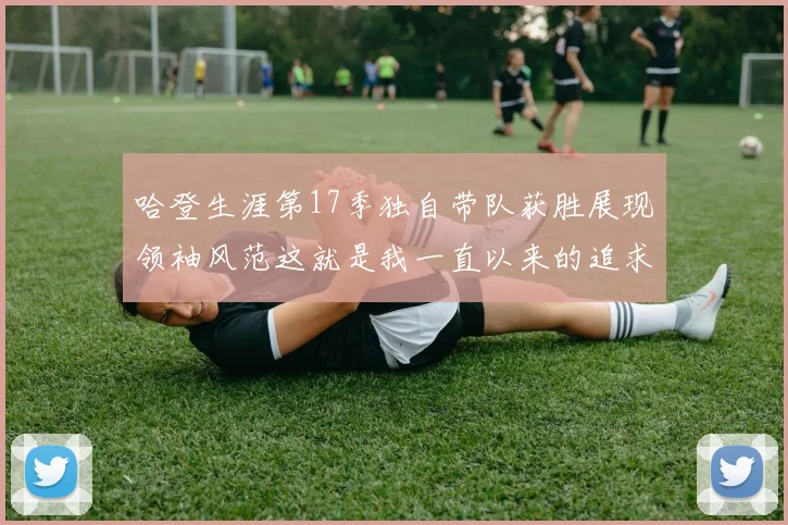 哈登生涯第17季独自带队获胜展现领袖风范这就是我一直以来的追求