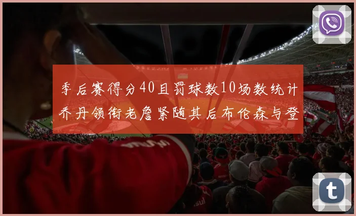 季后赛得分40且罚球数10场数统计乔丹领衔老詹紧随其后布伦森与登库并肩奋战