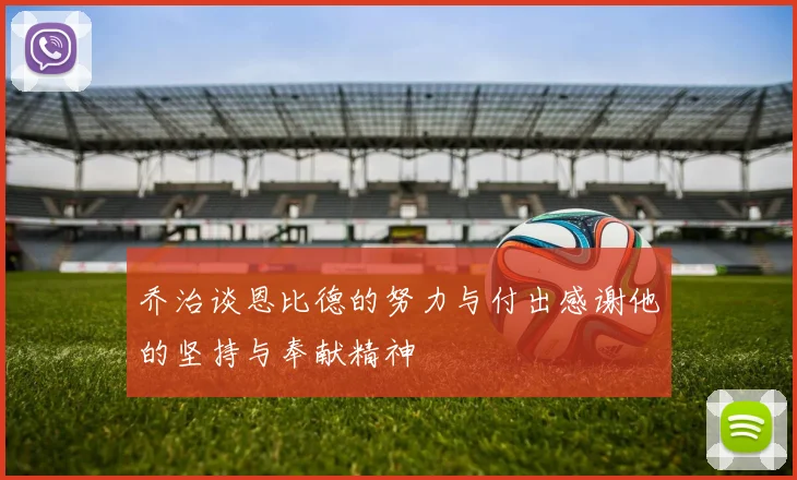 乔治谈恩比德的努力与付出感谢他的坚持与奉献精神