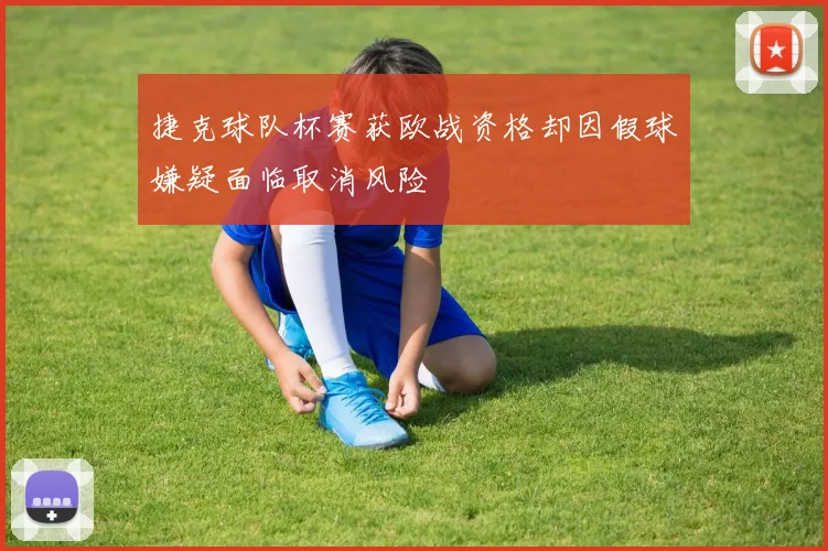 捷克球队杯赛获欧战资格却因假球嫌疑面临取消风险