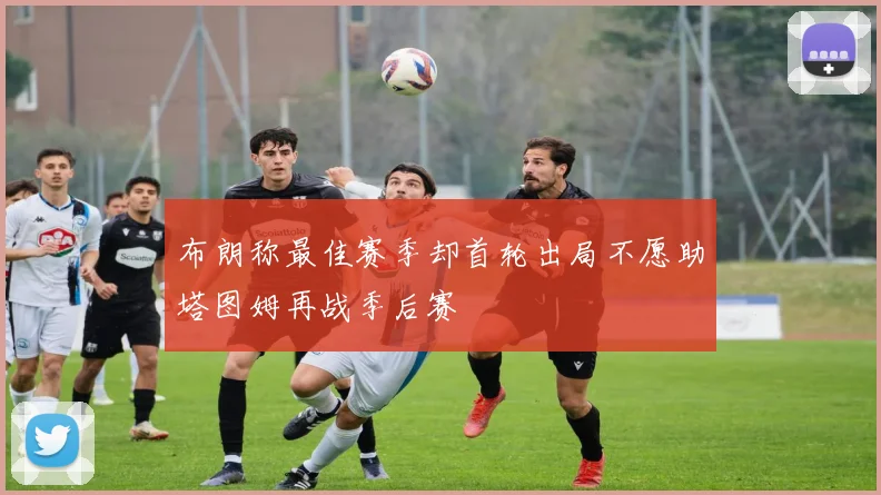 布朗称最佳赛季却首轮出局不愿助塔图姆再战季后赛