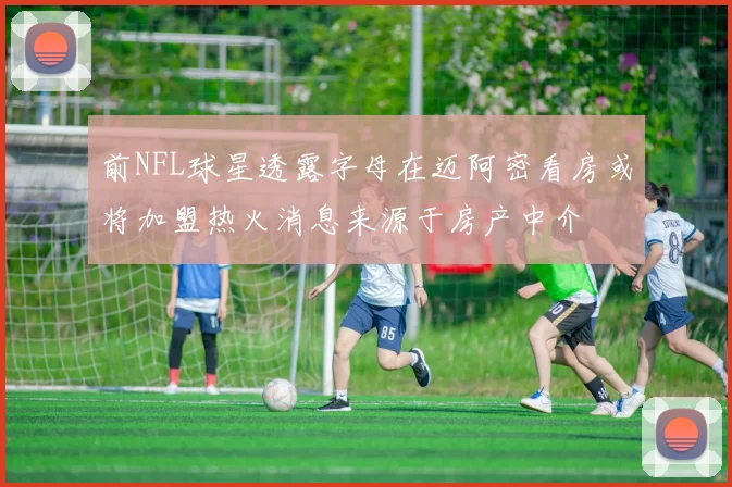 前NFL球星透露字母在迈阿密看房或将加盟热火消息来源于房产中介