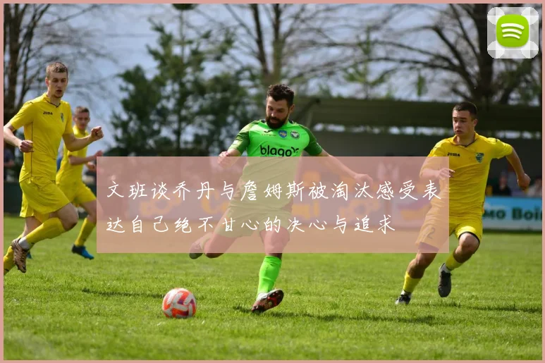 文班谈乔丹与詹姆斯被淘汰感受表达自己绝不甘心的决心与追求