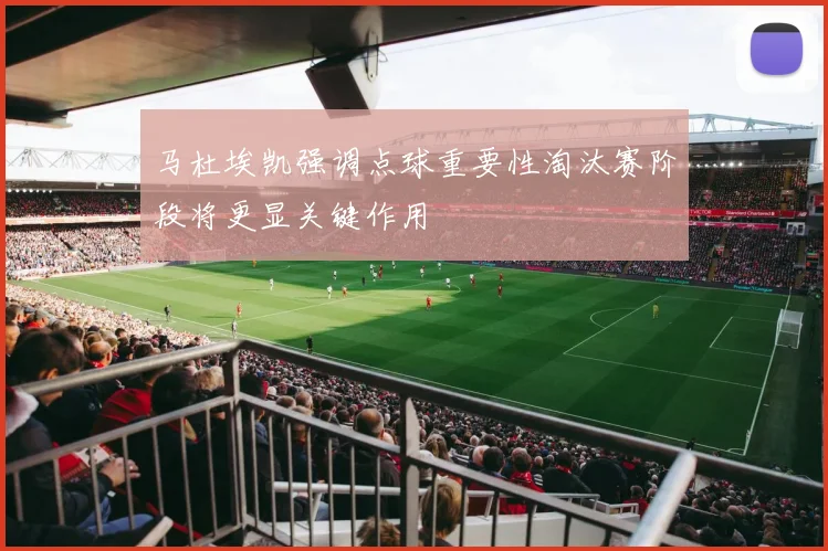 马杜埃凯强调点球重要性淘汰赛阶段将更显关键作用