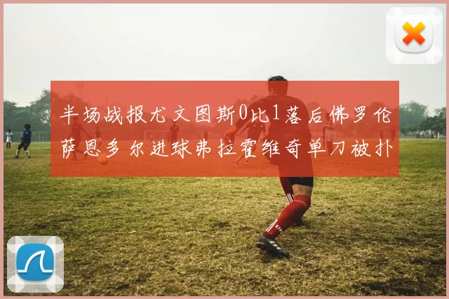 半场战报尤文图斯0比1落后佛罗伦萨恩多尔进球弗拉霍维奇单刀被扑救
