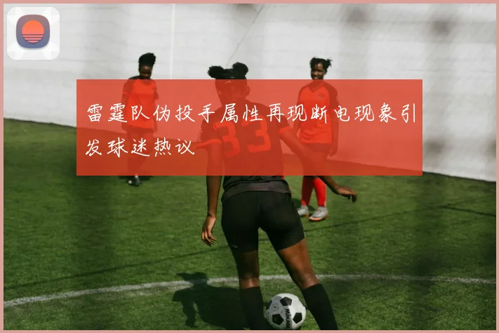 雷霆队伪投手属性再现断电现象引发球迷热议