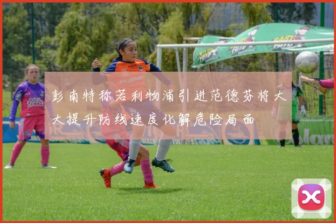 彭南特称若利物浦引进范德芬将大大提升防线速度化解危险局面