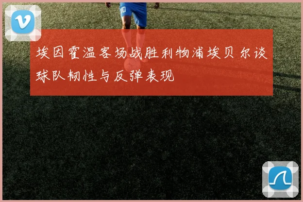埃因霍温客场战胜利物浦埃贝尔谈球队韧性与反弹表现